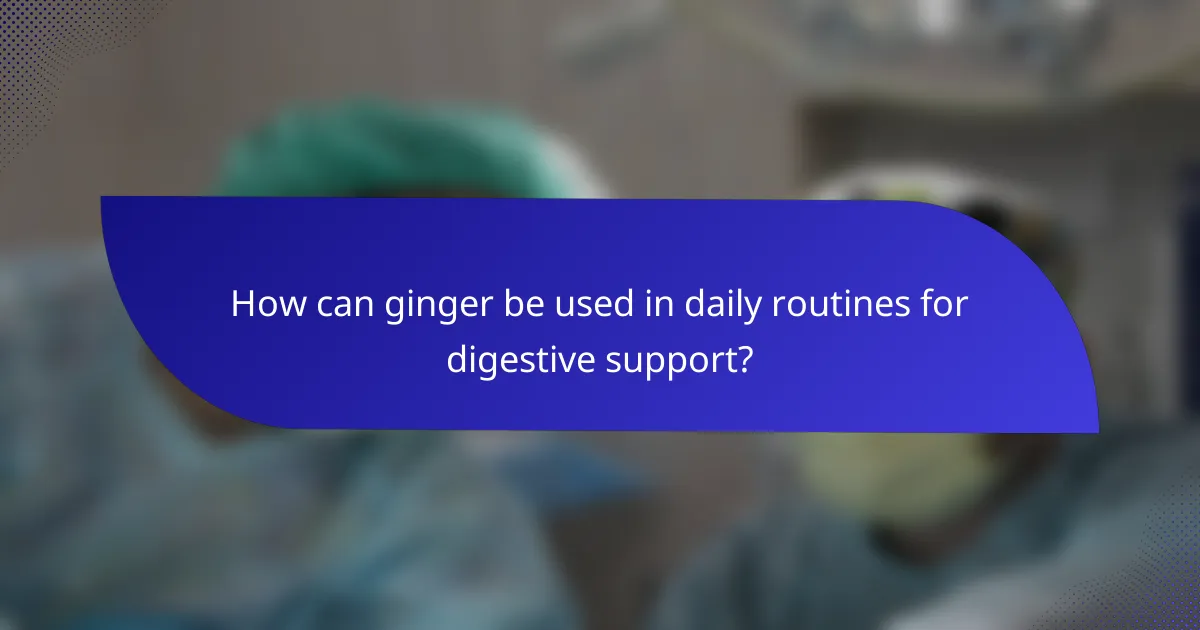 How can ginger be used in daily routines for digestive support?