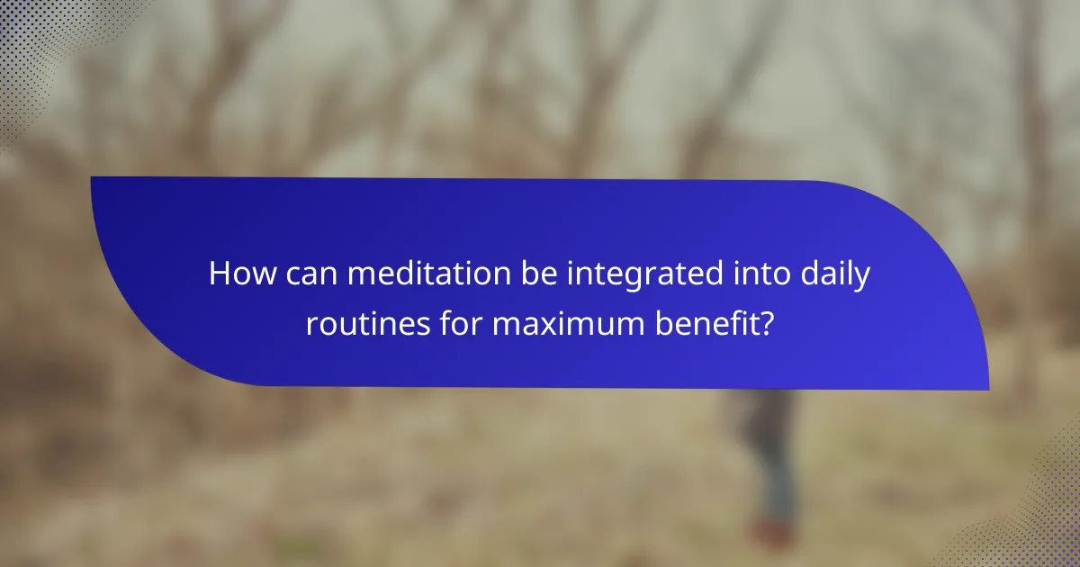 How can meditation be integrated into daily routines for maximum benefit?