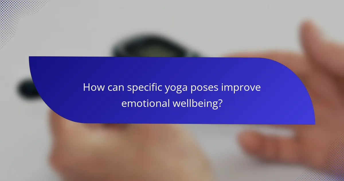 How can specific yoga poses improve emotional wellbeing?