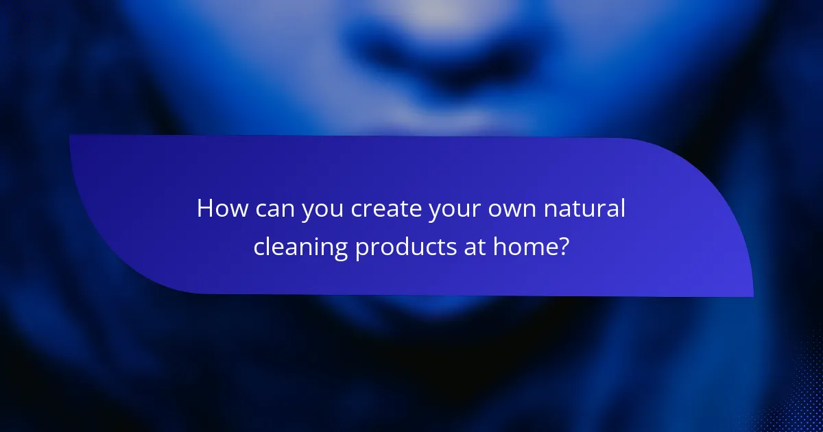 How can you create your own natural cleaning products at home?