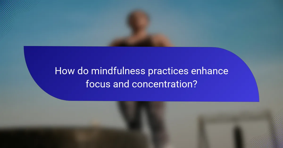 How do mindfulness practices enhance focus and concentration?