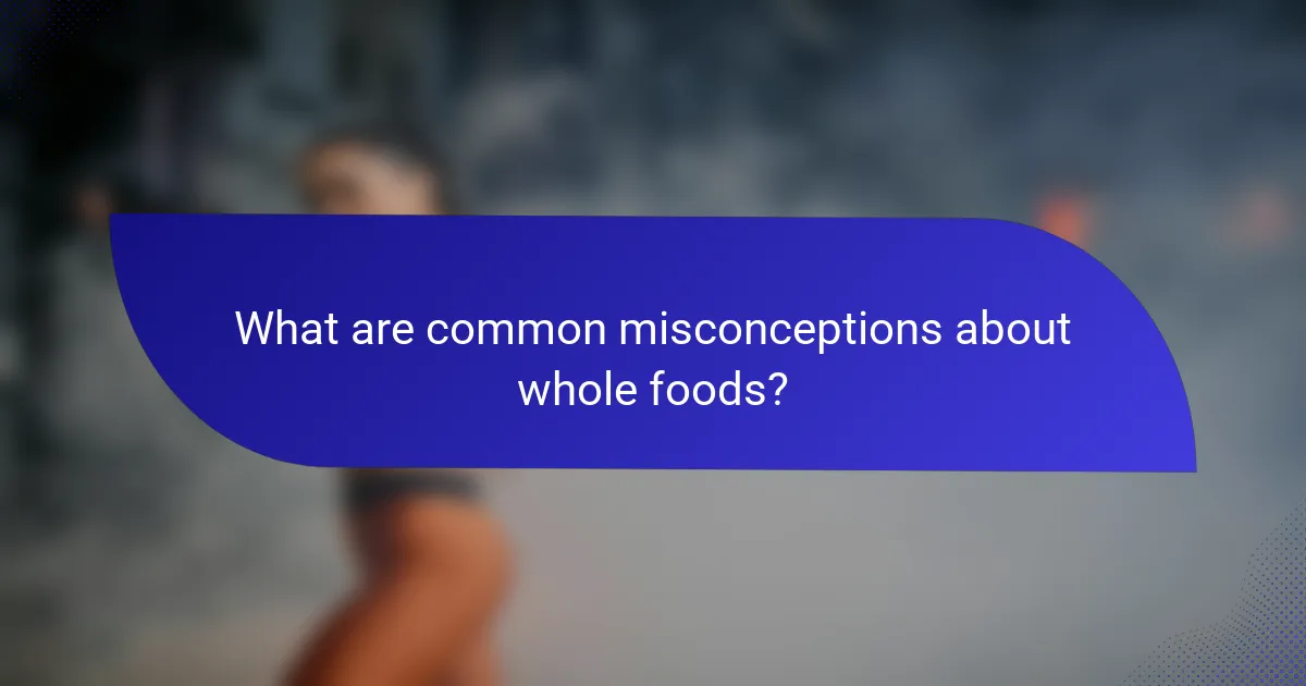 What are common misconceptions about whole foods?