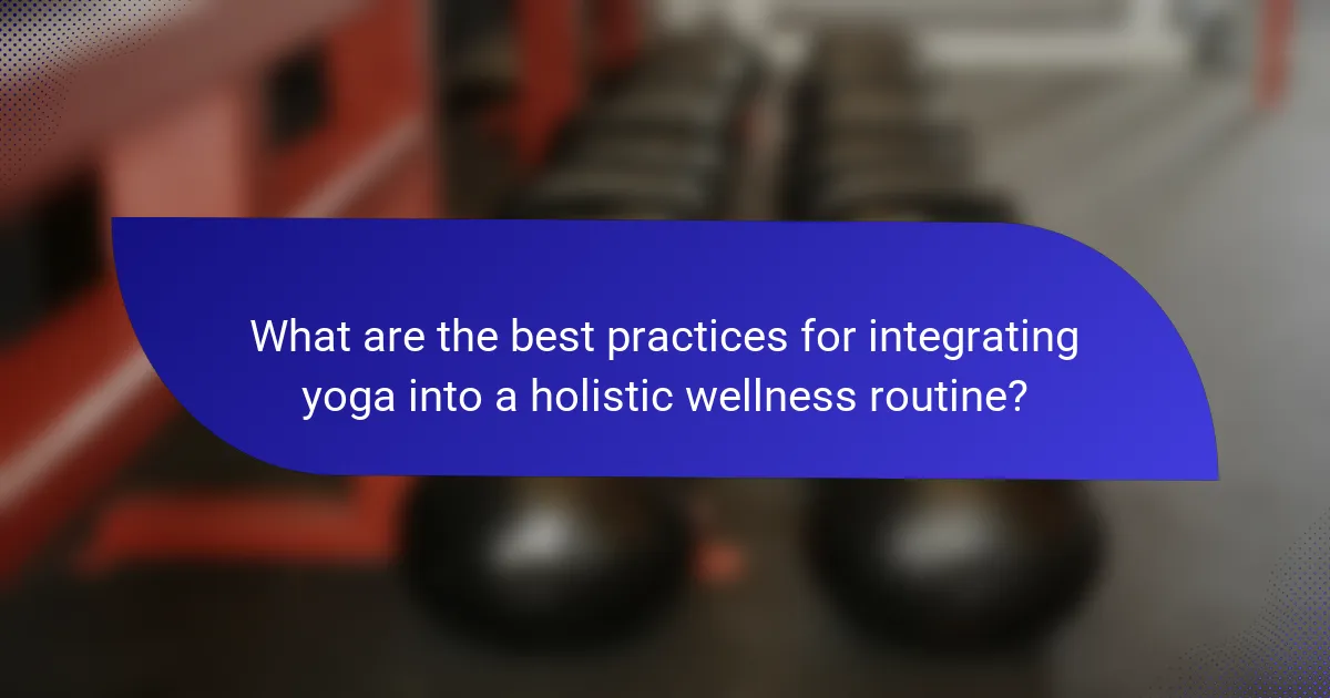 What are the best practices for integrating yoga into a holistic wellness routine?