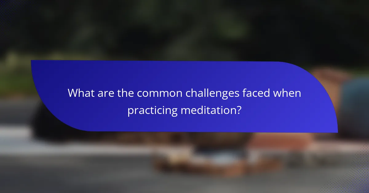 What are the common challenges faced when practicing meditation?