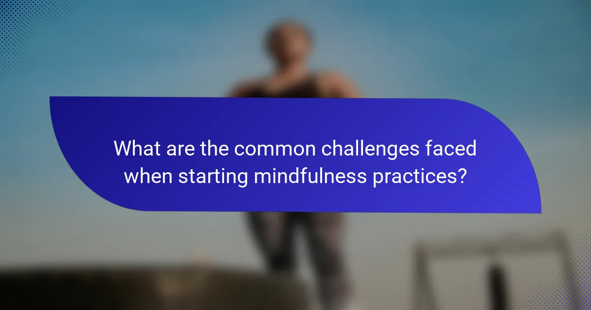 What are the common challenges faced when starting mindfulness practices?