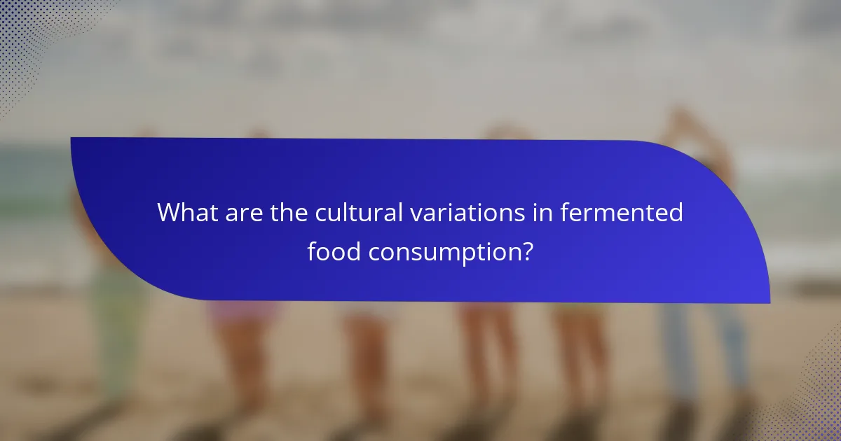 What are the cultural variations in fermented food consumption?