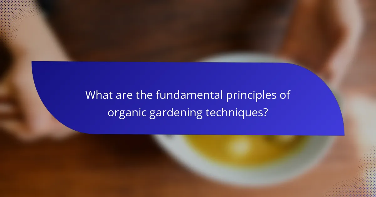 What are the fundamental principles of organic gardening techniques?