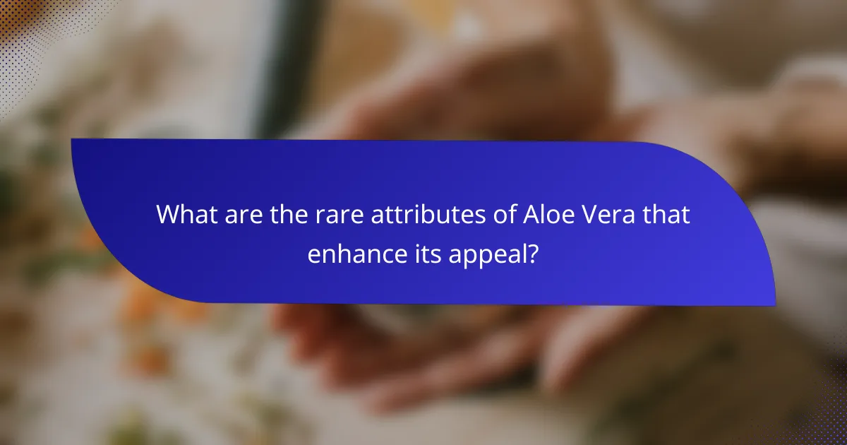 What are the rare attributes of Aloe Vera that enhance its appeal?