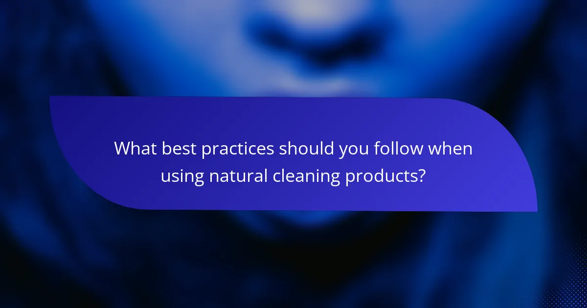 What best practices should you follow when using natural cleaning products?