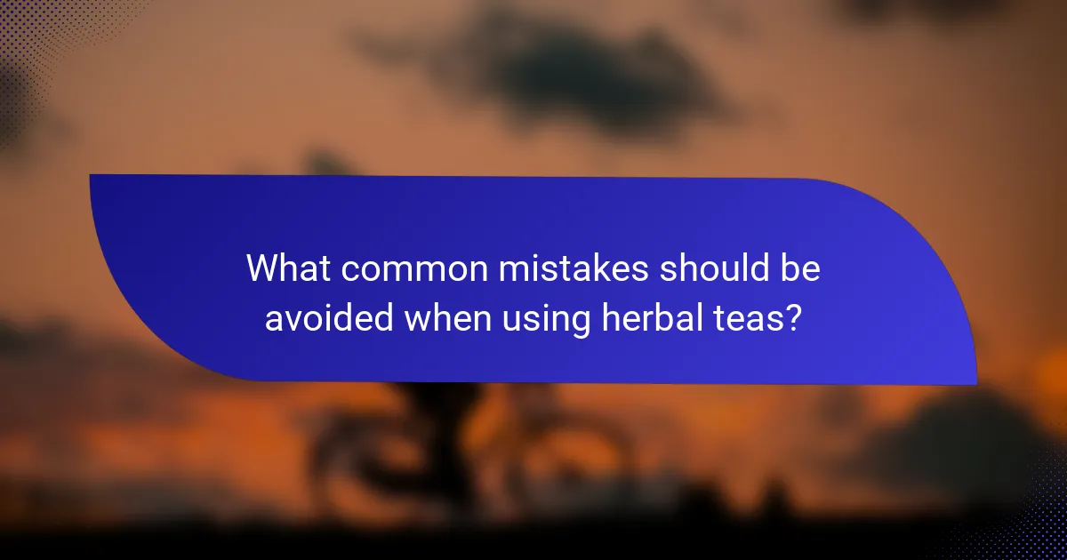 What common mistakes should be avoided when using herbal teas?