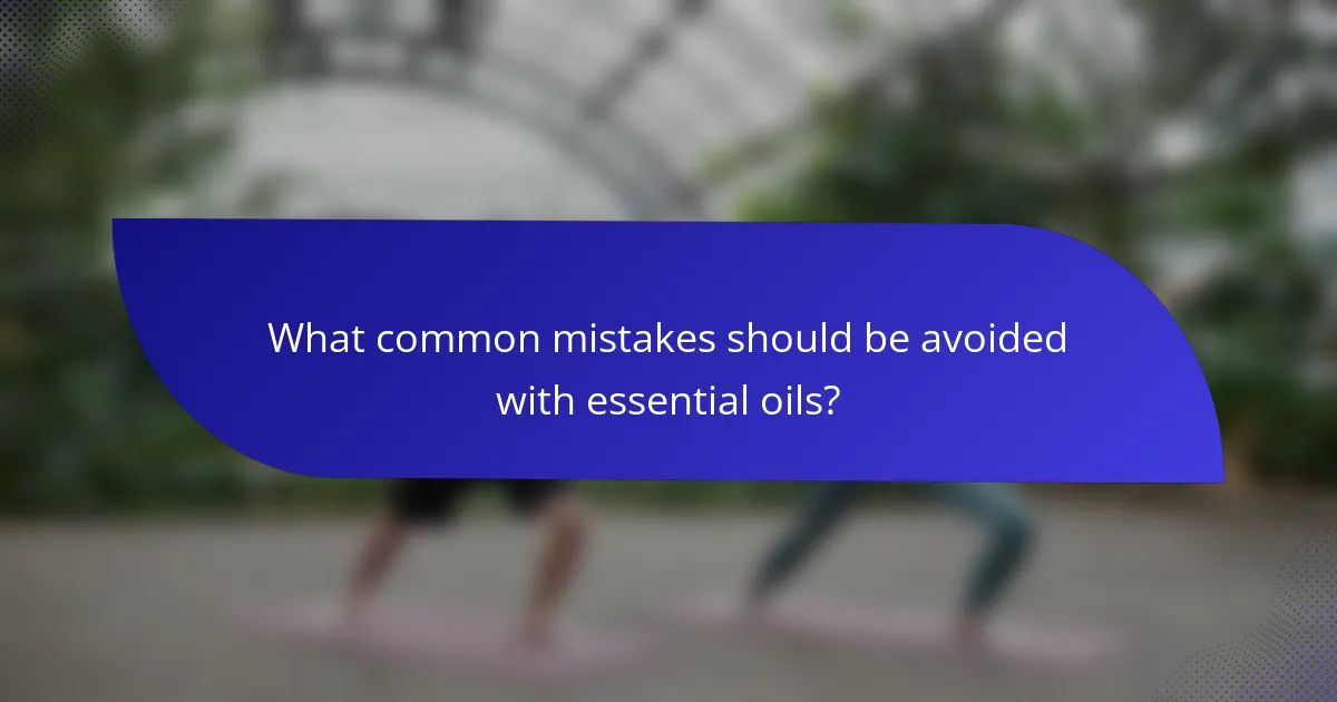 What common mistakes should be avoided with essential oils?