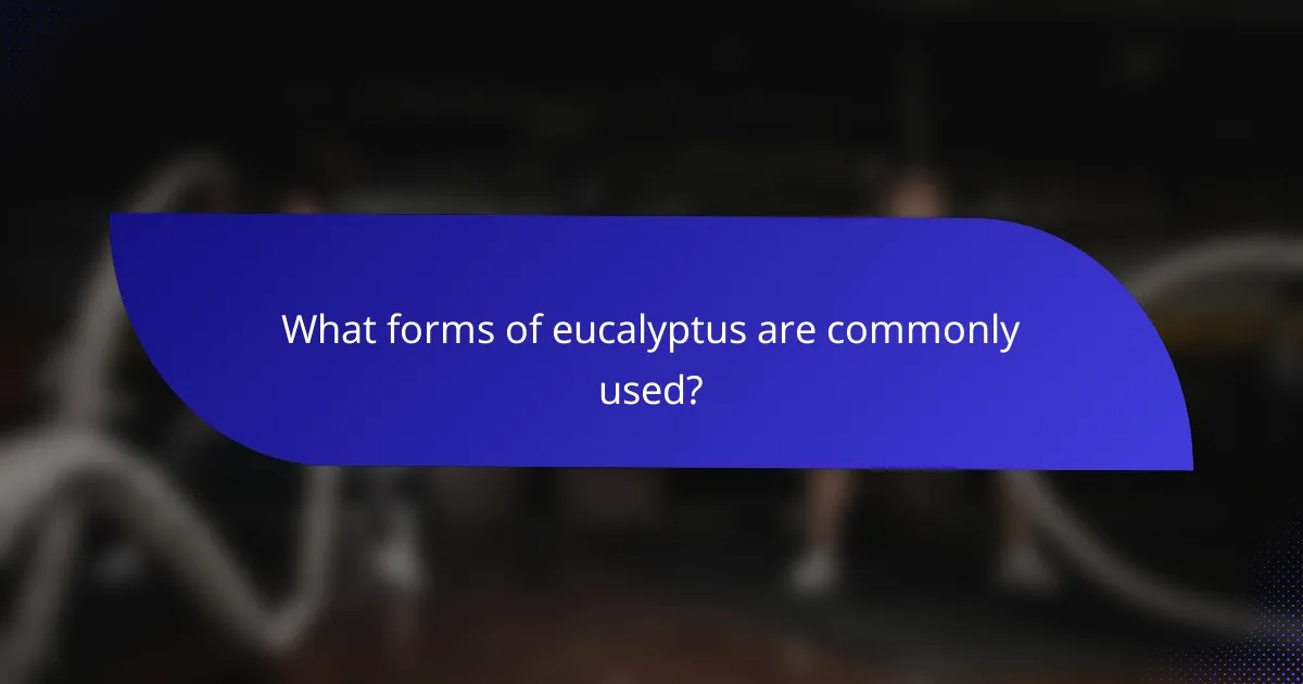 What forms of eucalyptus are commonly used?