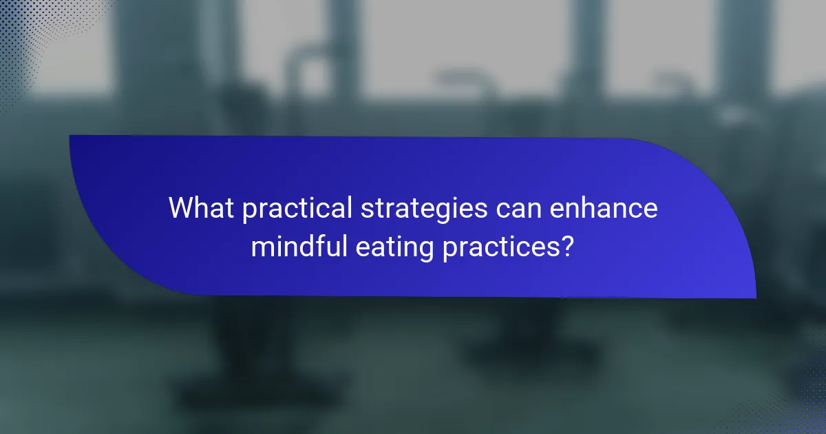 What practical strategies can enhance mindful eating practices?