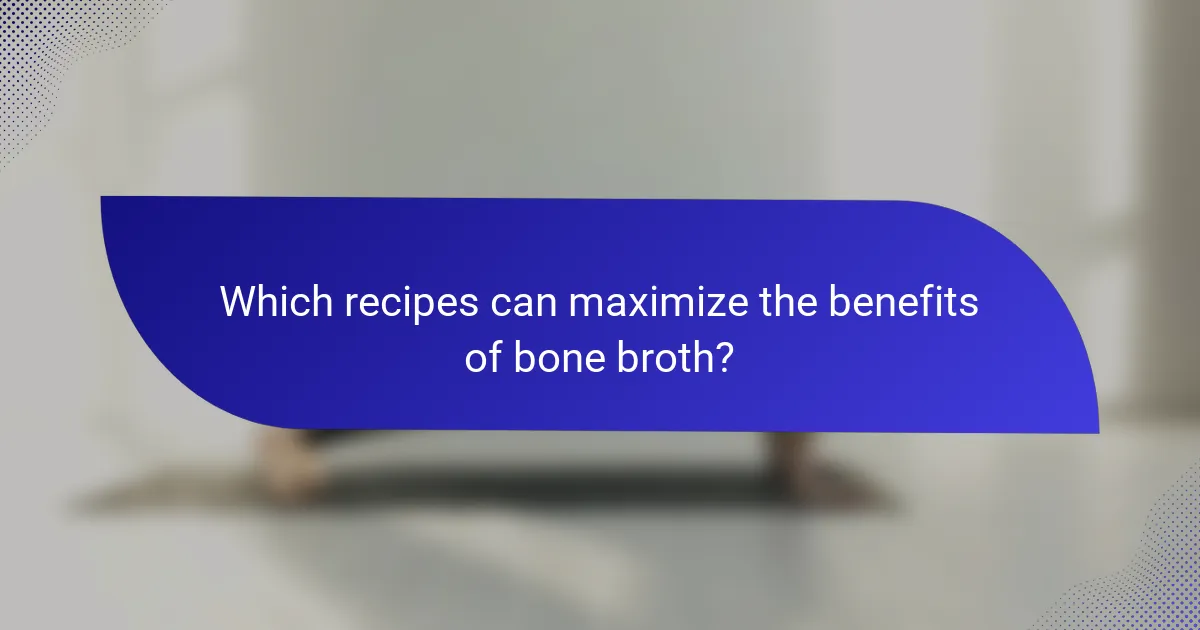 Which recipes can maximize the benefits of bone broth?