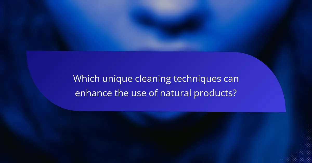 Which unique cleaning techniques can enhance the use of natural products?