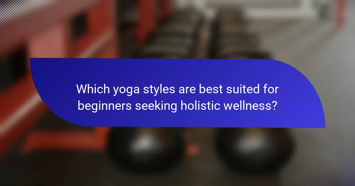 Which yoga styles are best suited for beginners seeking holistic wellness?